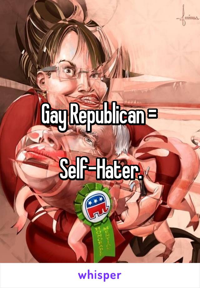 Gay Republican = 

Self-Hater.