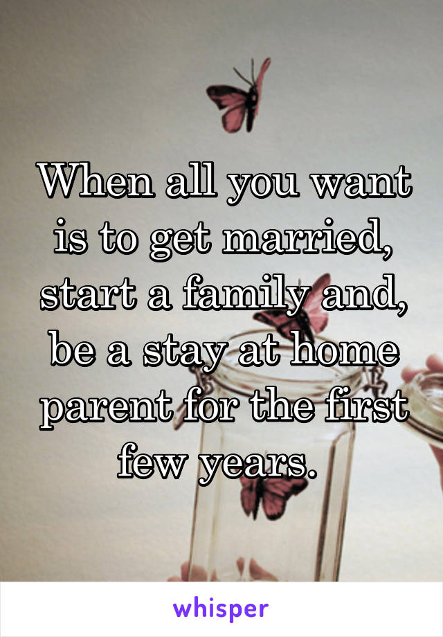 When all you want is to get married, start a family and, be a stay at home parent for the first few years. 