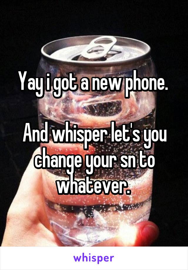 Yay i got a new phone. 

And whisper let's you change your sn to whatever. 