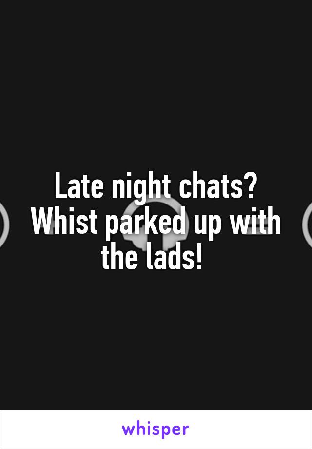 Late night chats? Whist parked up with the lads! 