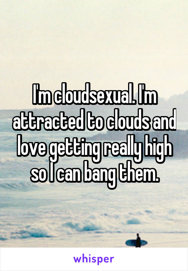 I'm cloudsexual. I'm attracted to clouds and love getting really high so I can bang them.