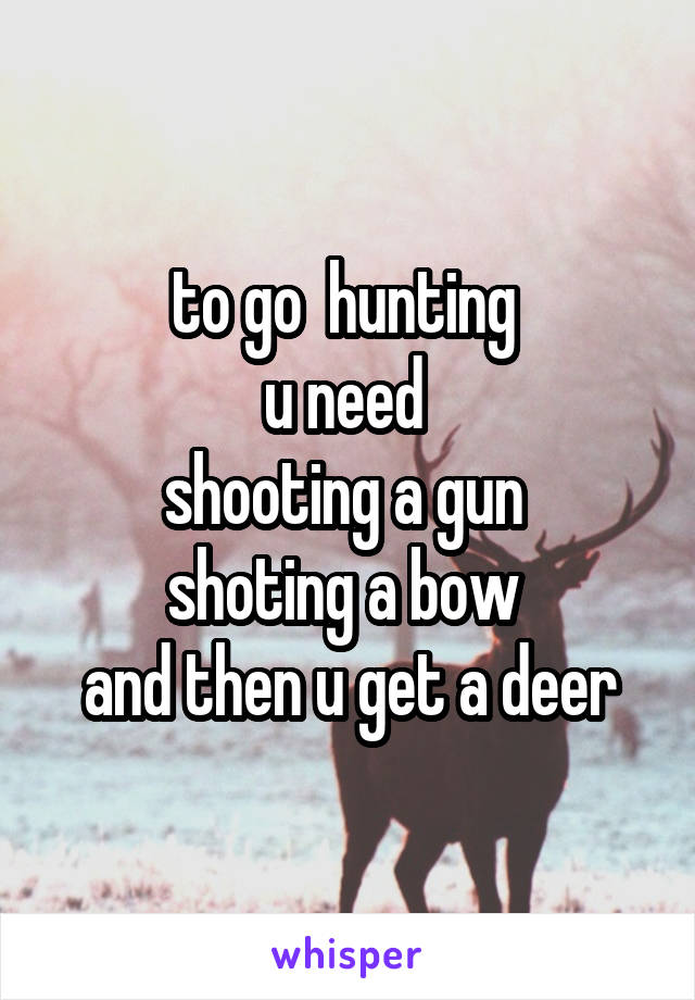 to go  hunting 
u need 
shooting a gun 
shoting a bow 
and then u get a deer