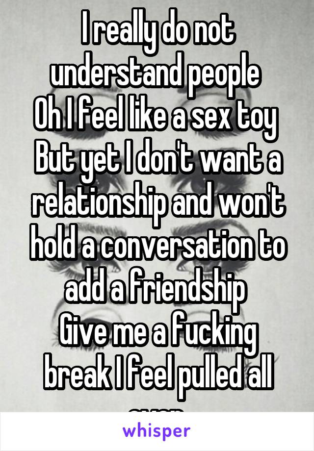 I really do not understand people 
Oh I feel like a sex toy 
But yet I don't want a relationship and won't hold a conversation to add a friendship 
Give me a fucking break I feel pulled all over 