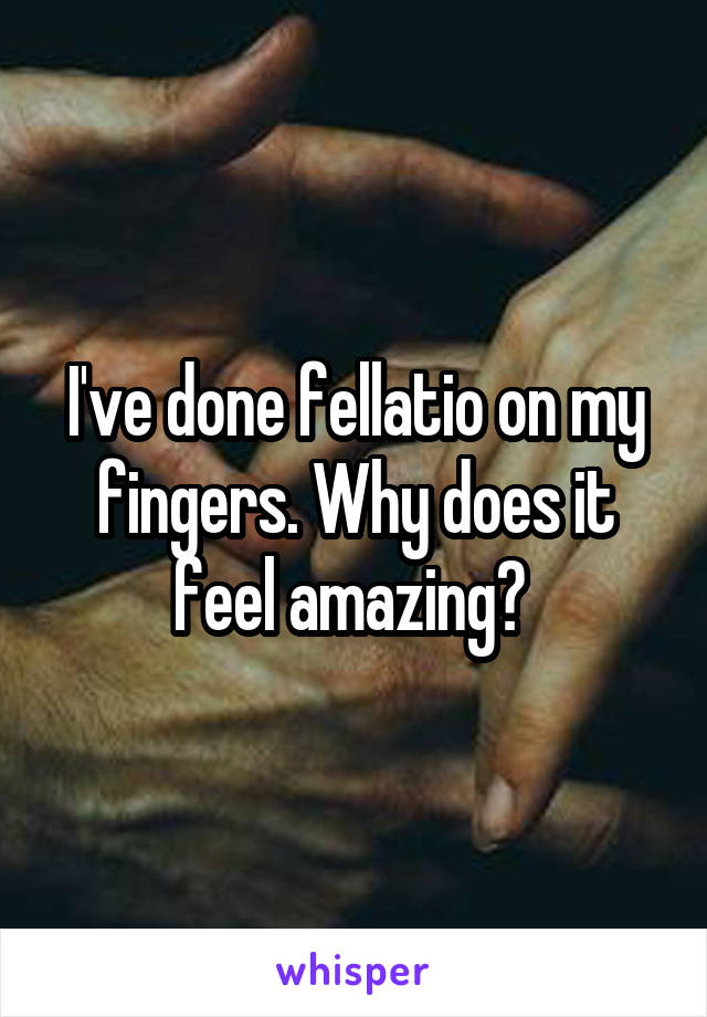 I've done fellatio on my fingers. Why does it feel amazing? 