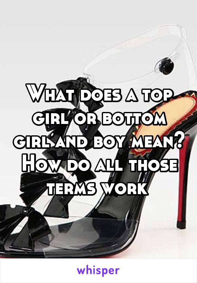 What does a top girl or bottom girl and boy mean? How do all those terms work 