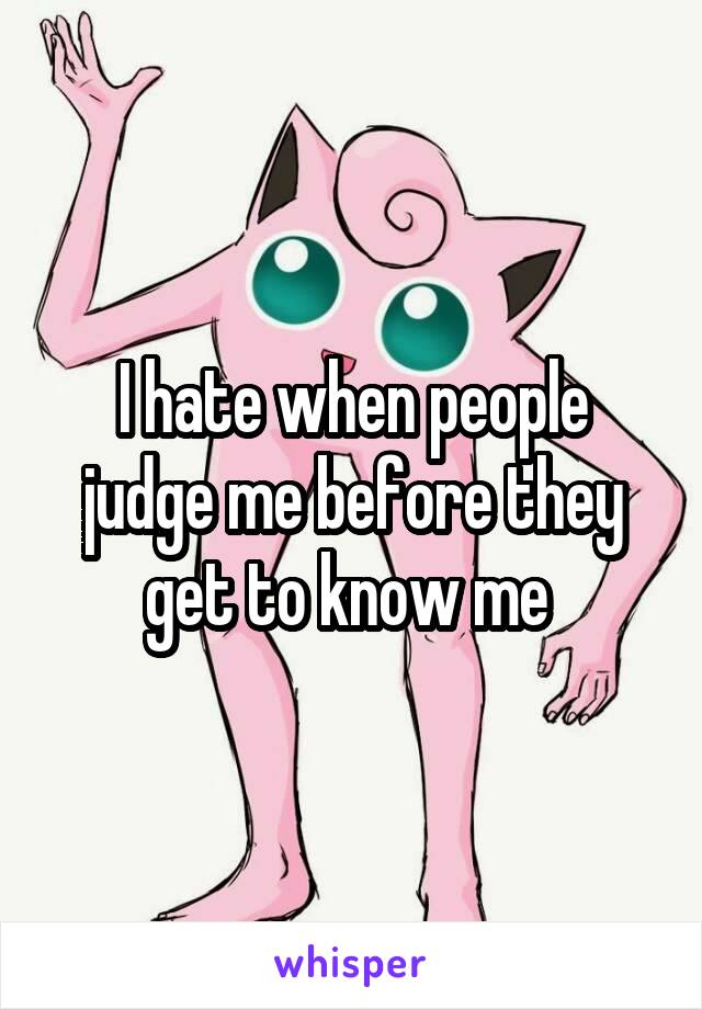 I hate when people judge me before they get to know me 