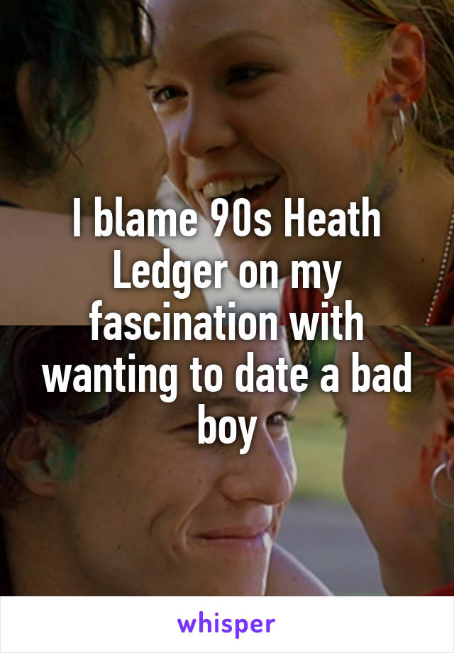 I blame 90s Heath Ledger on my fascination with wanting to date a bad boy