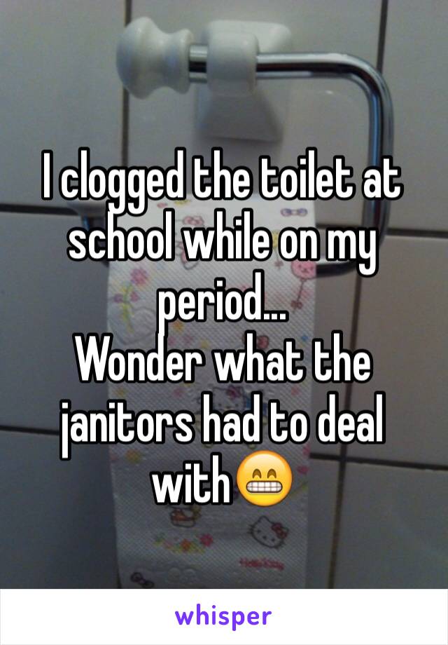 I clogged the toilet at school while on my period... 
Wonder what the janitors had to deal with😁