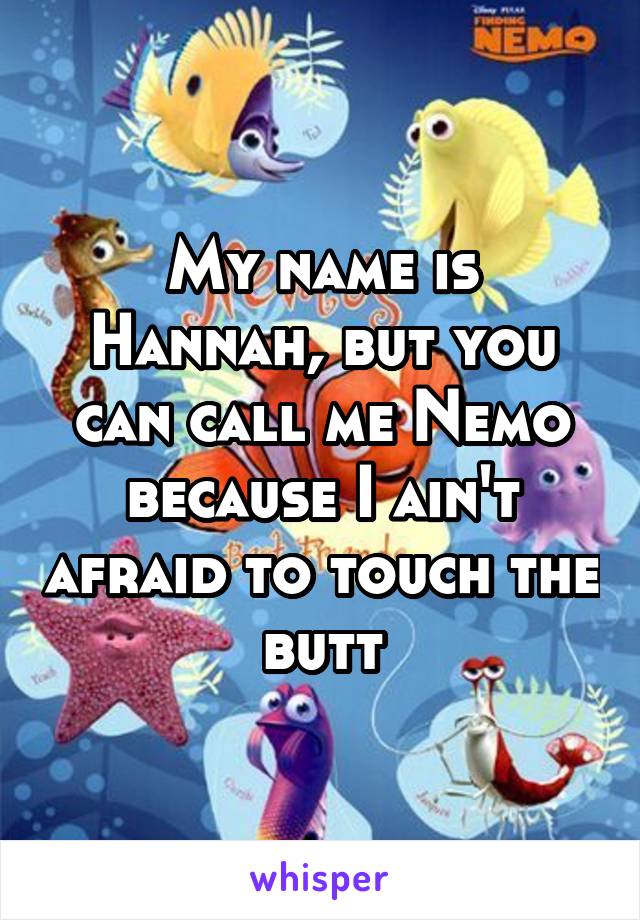 My name is Hannah, but you can call me Nemo because I ain't afraid to touch the butt