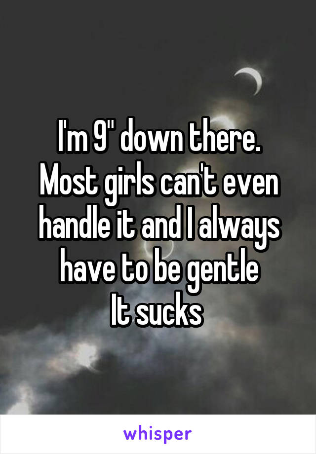 I'm 9" down there.
Most girls can't even handle it and I always have to be gentle
It sucks 