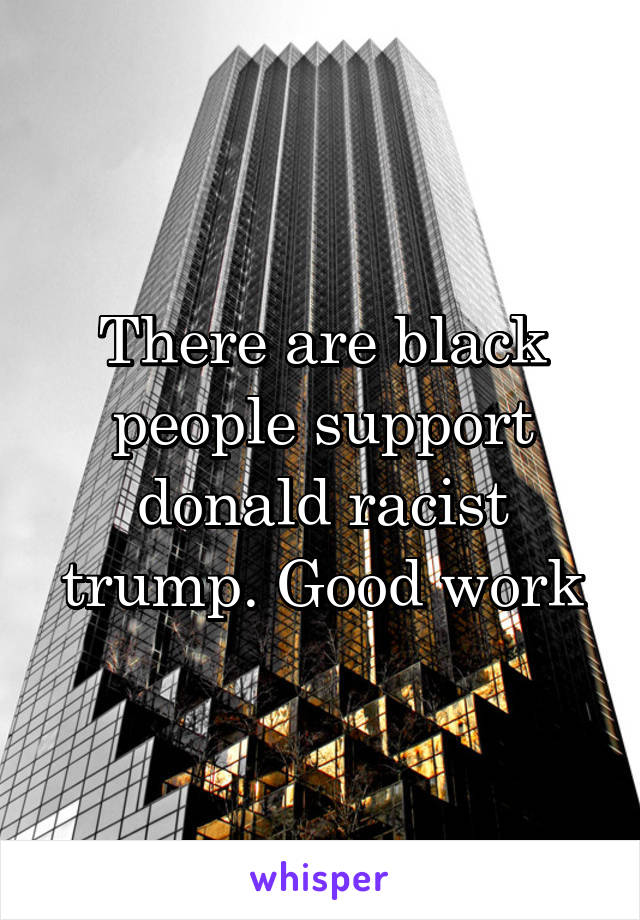 There are black people support donald racist trump. Good work