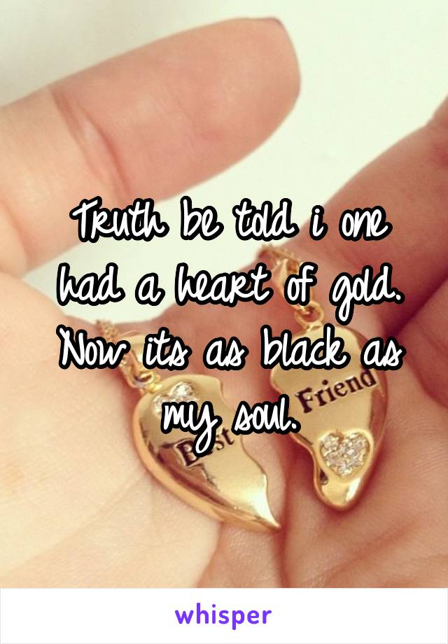 Truth be told i one had a heart of gold. Now its as black as my soul.