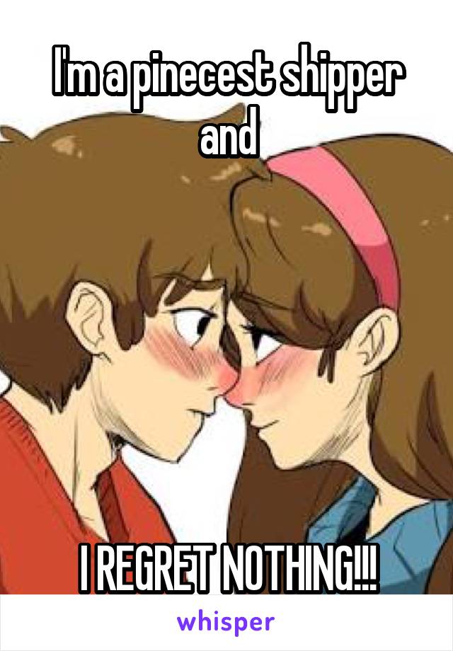 I'm a pinecest shipper and






I REGRET NOTHING!!!