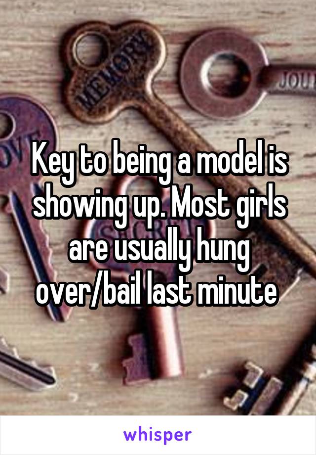 Key to being a model is showing up. Most girls are usually hung over/bail last minute 