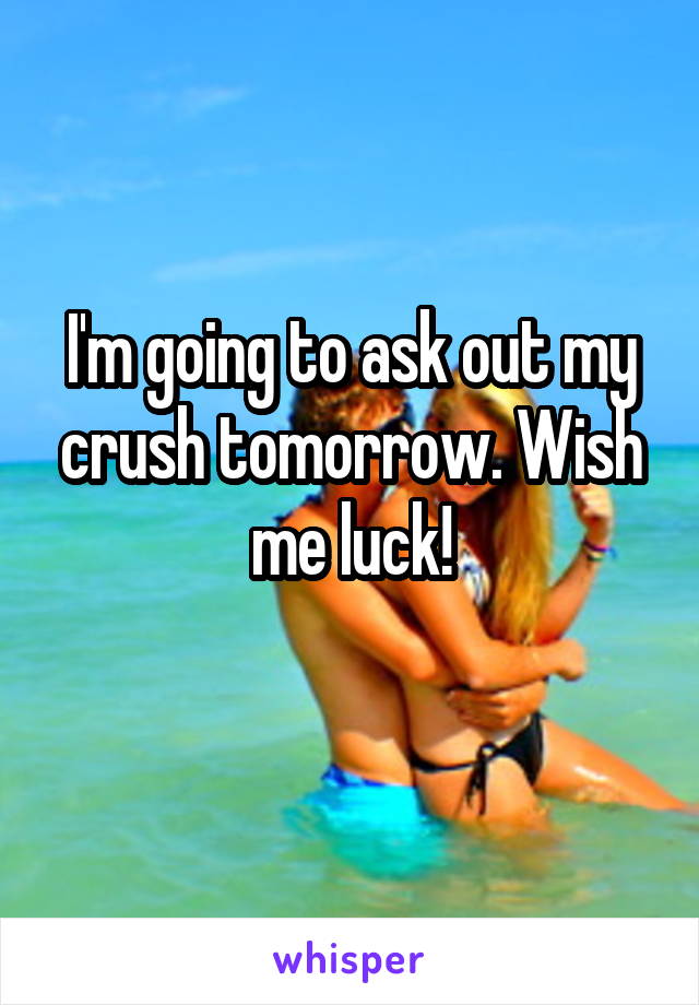 I'm going to ask out my crush tomorrow. Wish me luck!
