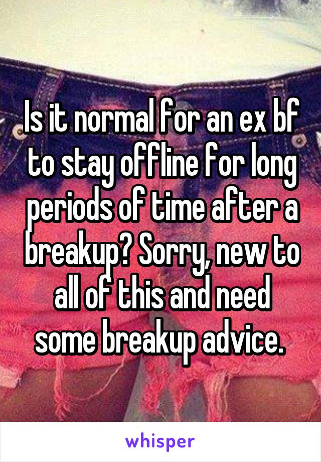 Is it normal for an ex bf to stay offline for long periods of time after a breakup? Sorry, new to all of this and need some breakup advice. 