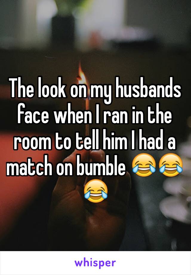 The look on my husbands face when I ran in the room to tell him I had a match on bumble 😂😂😂