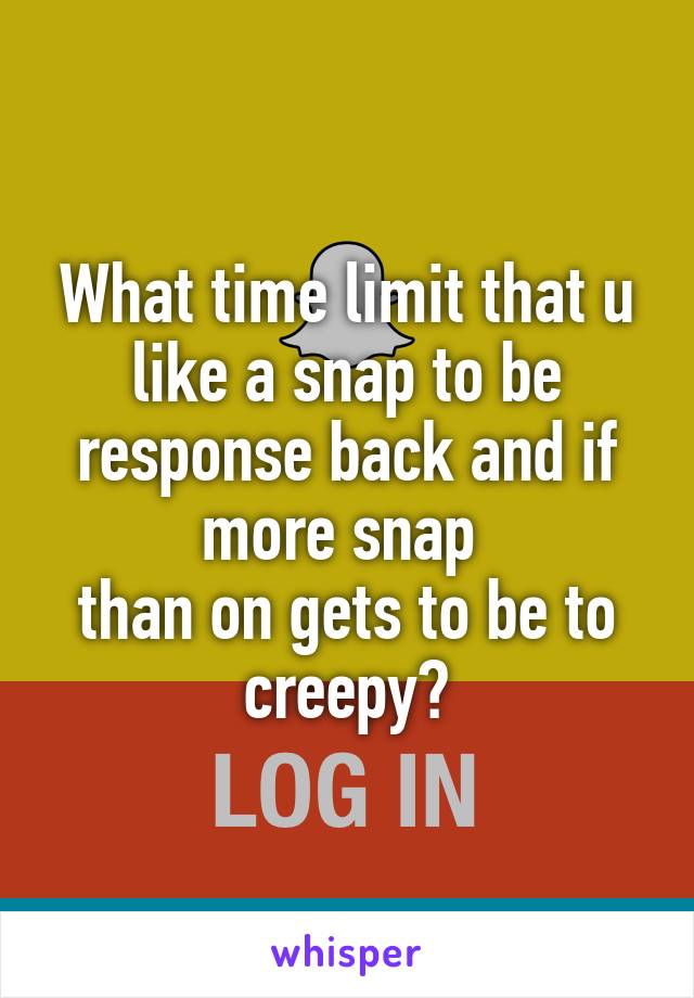 What time limit that u like a snap to be response back and if more snap 
than on gets to be to creepy?