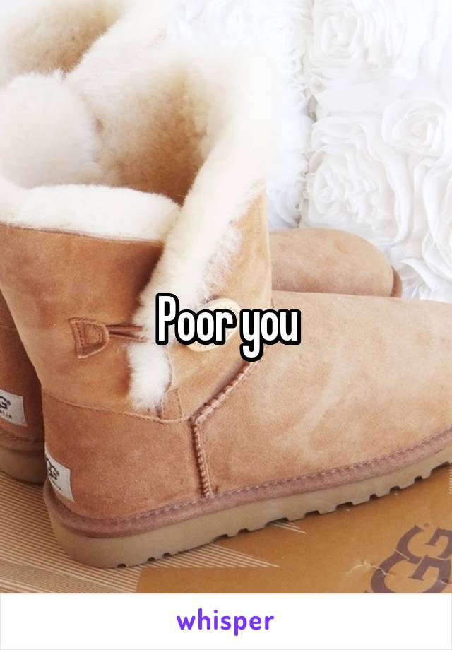 Poor you