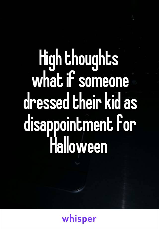 High thoughts 
what if someone dressed their kid as disappointment for Halloween 
