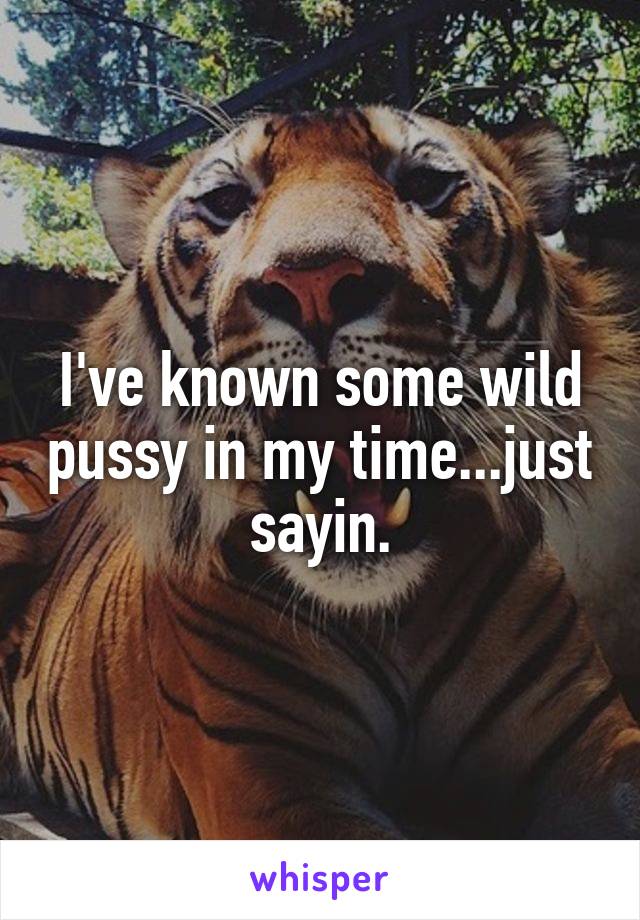 I've known some wild pussy in my time...just sayin.