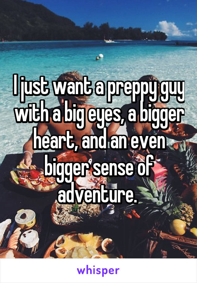 I just want a preppy guy with a big eyes, a bigger heart, and an even bigger sense of adventure. 