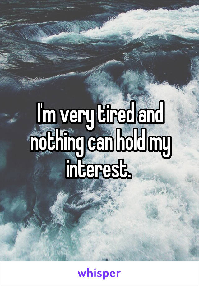 I'm very tired and nothing can hold my interest. 