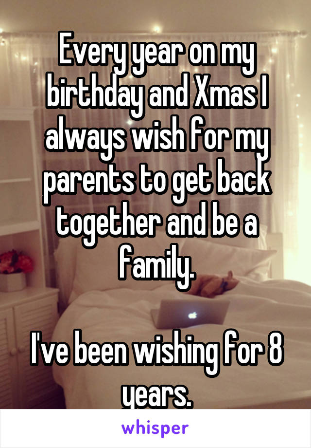 Every year on my birthday and Xmas I always wish for my parents to get back together and be a family.

I've been wishing for 8 years.