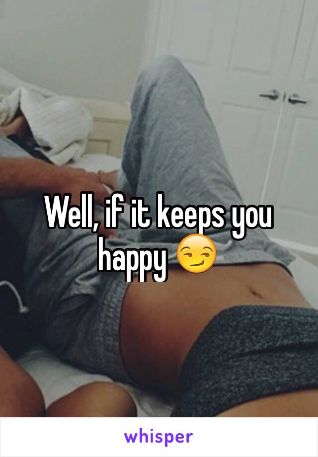 Well, if it keeps you happy 😏