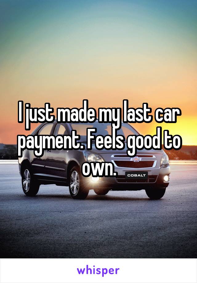 I just made my last car payment. Feels good to own.