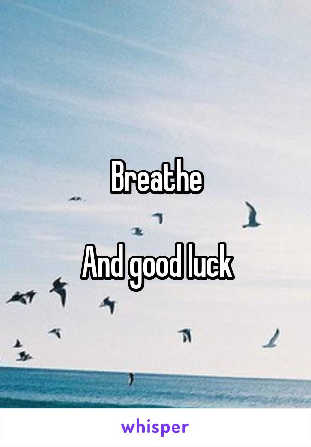 Breathe

And good luck