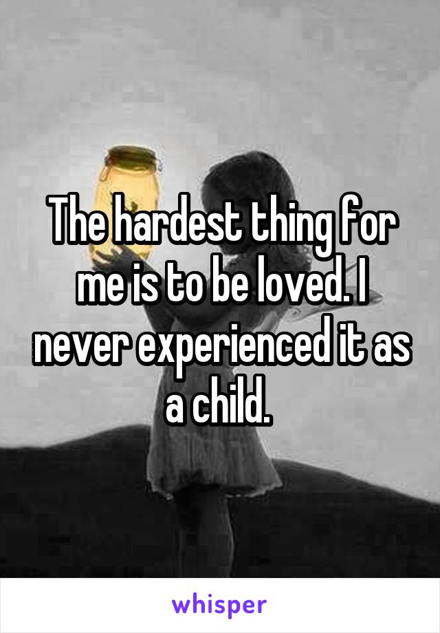 The hardest thing for me is to be loved. I never experienced it as a child. 