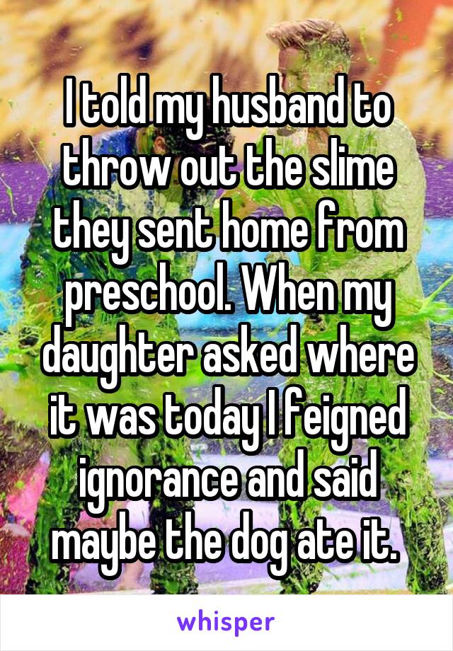 I told my husband to throw out the slime they sent home from preschool. When my daughter asked where it was today I feigned ignorance and said maybe the dog ate it. 