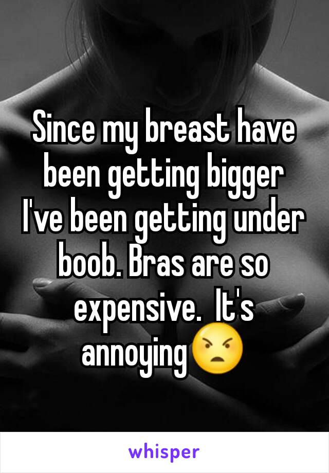 Since my breast have been getting bigger I've been getting under boob. Bras are so expensive.  It's annoying😠