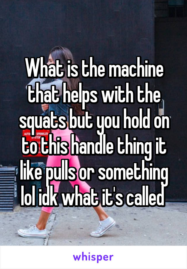 What is the machine that helps with the squats but you hold on to this handle thing it like pulls or something lol idk what it's called 