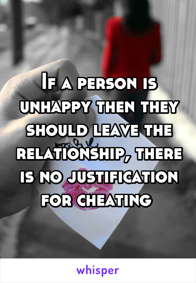 If a person is unhappy then they should leave the relationship, there is no justification for cheating 