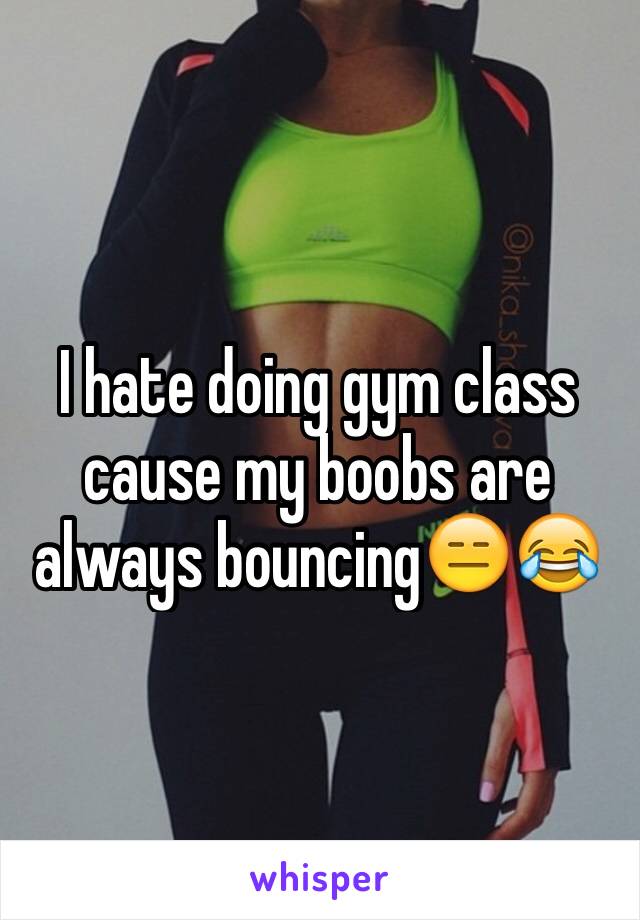 I hate doing gym class cause my boobs are always bouncing😑😂