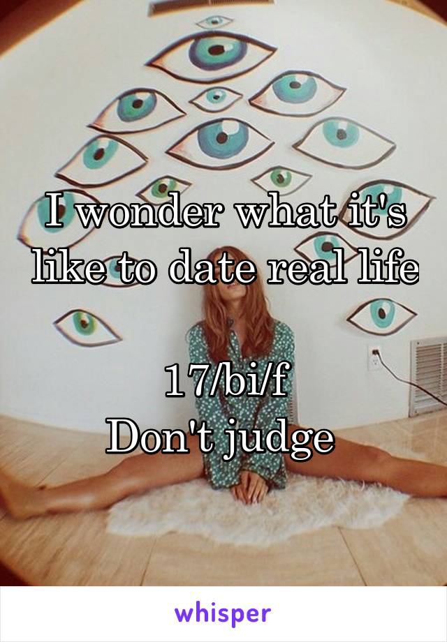 I wonder what it's like to date real life 
17/bi/f
Don't judge 