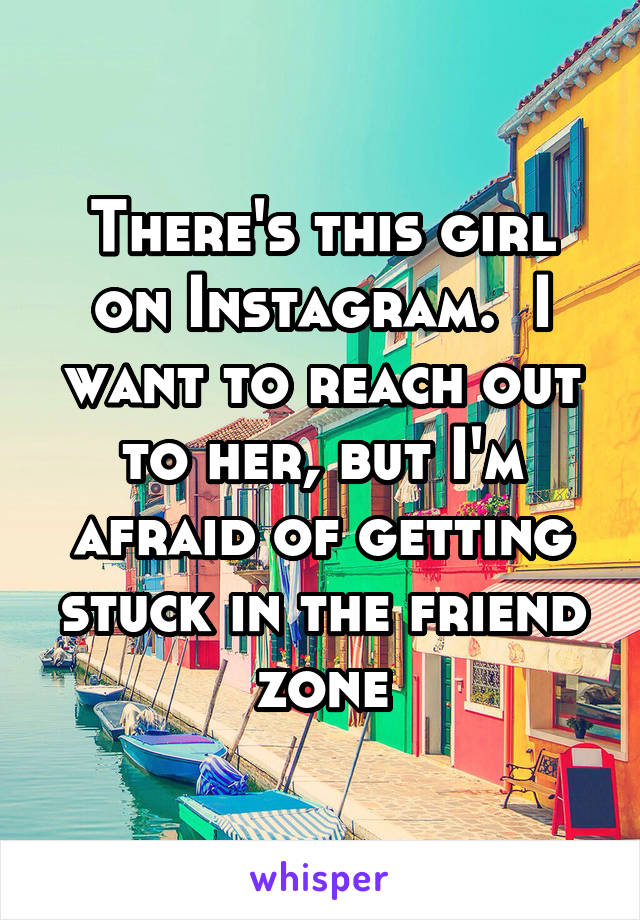 There's this girl on Instagram.  I want to reach out to her, but I'm afraid of getting stuck in the friend zone