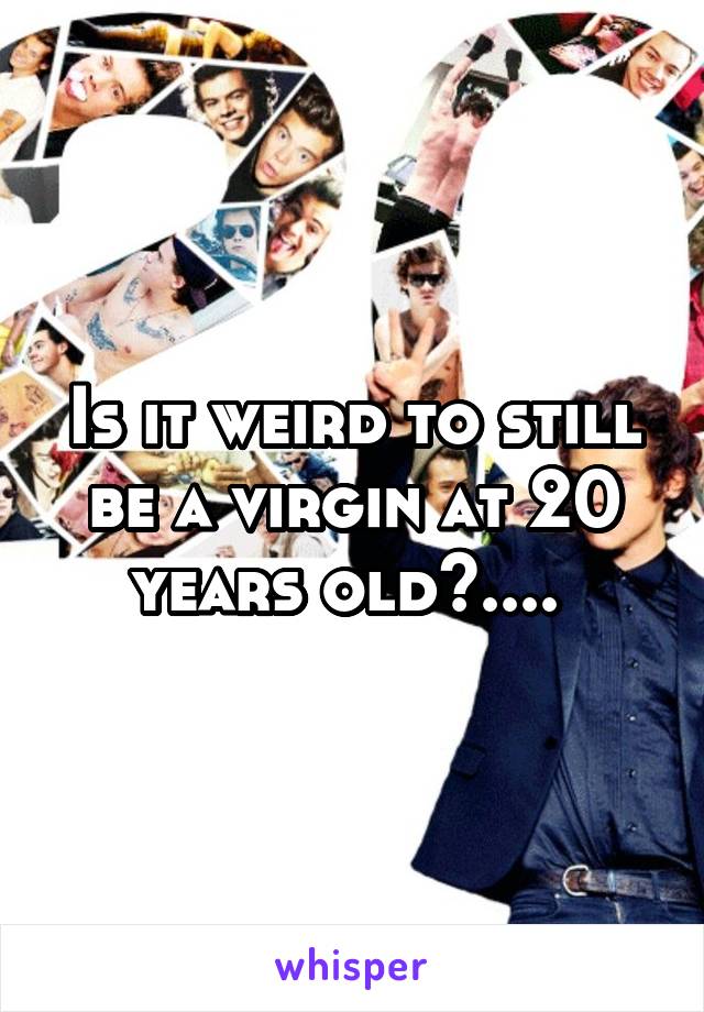 Is it weird to still be a virgin at 20 years old?.... 