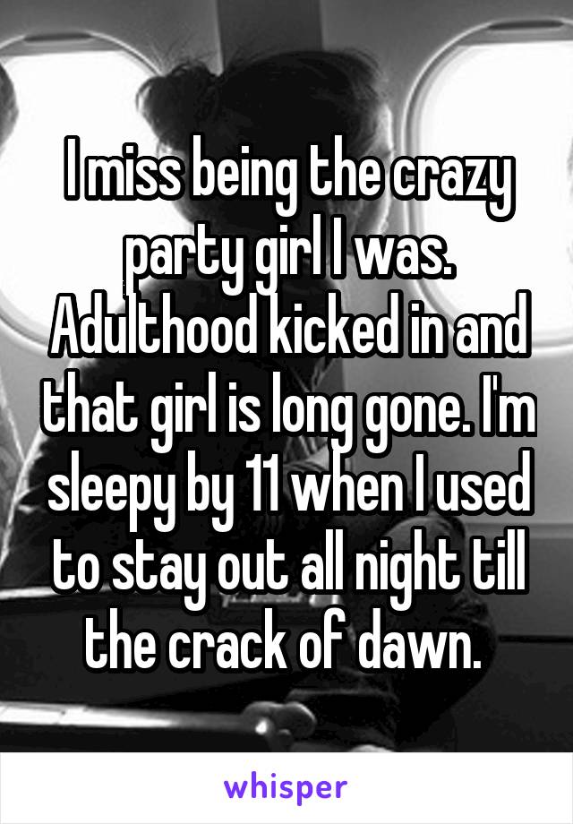 I miss being the crazy party girl I was. Adulthood kicked in and that girl is long gone. I'm sleepy by 11 when I used to stay out all night till the crack of dawn. 