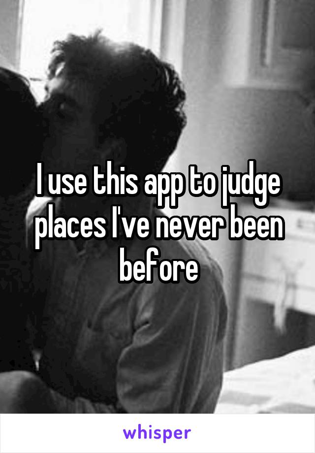 I use this app to judge places I've never been before