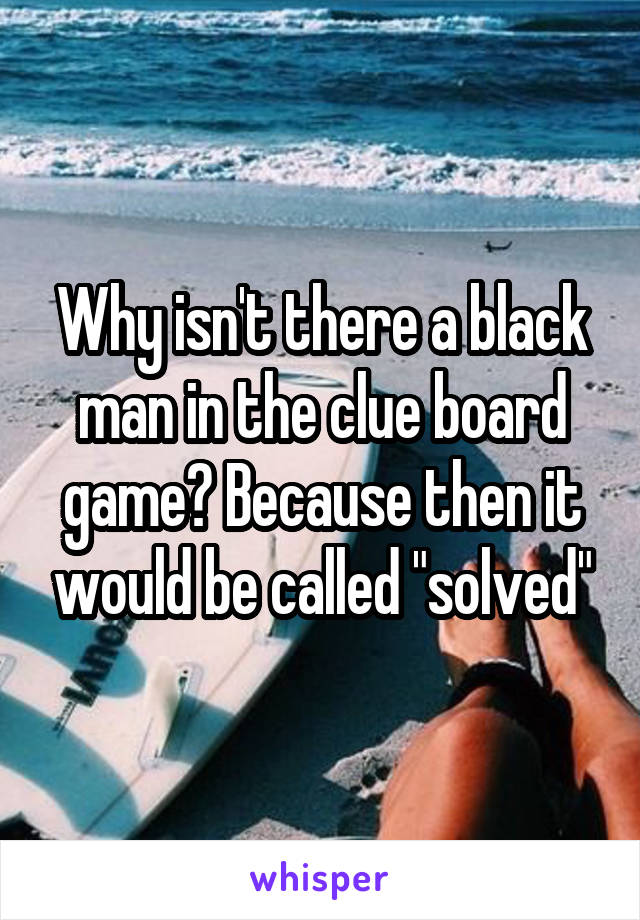 Why isn't there a black man in the clue board game? Because then it would be called "solved"