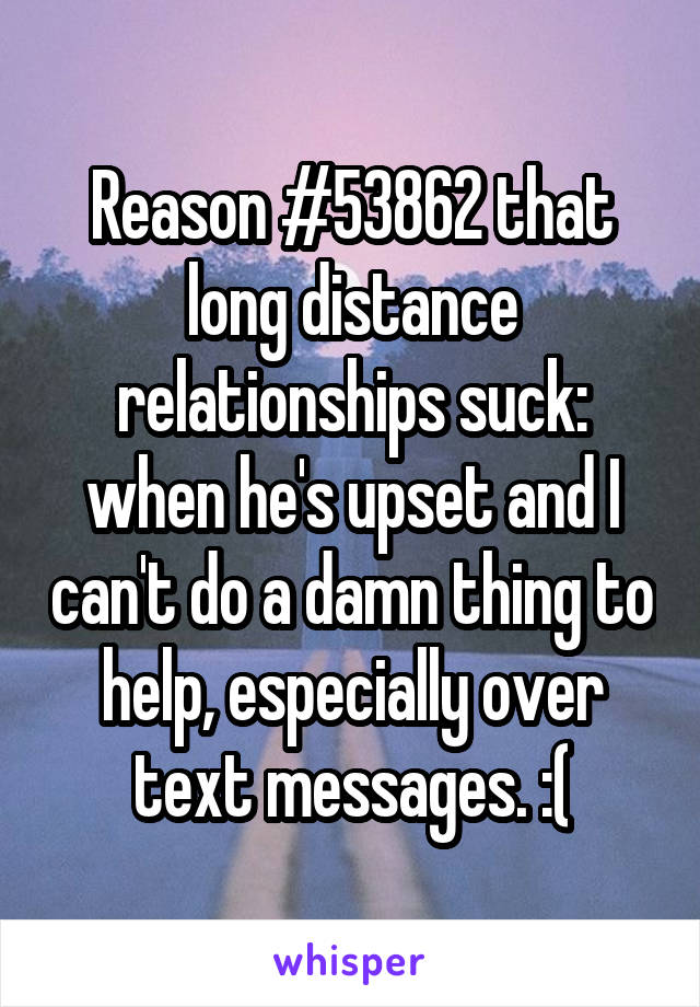 Reason #53862 that long distance relationships suck: when he's upset and I can't do a damn thing to help, especially over text messages. :(