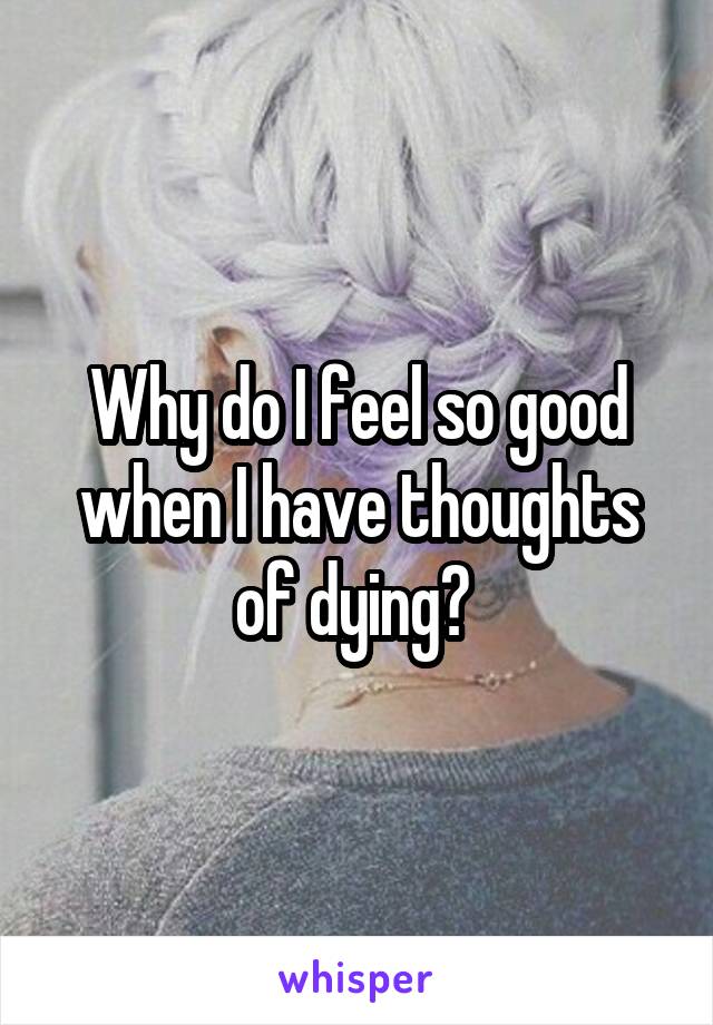 Why do I feel so good when I have thoughts of dying? 