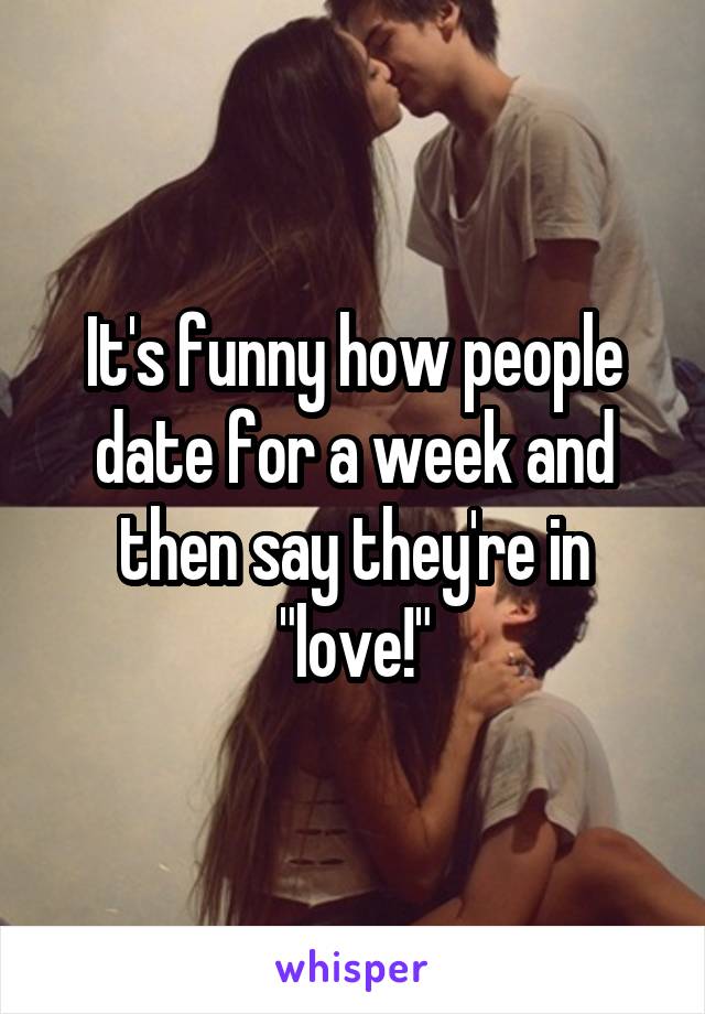 It's funny how people date for a week and then say they're in "love!"