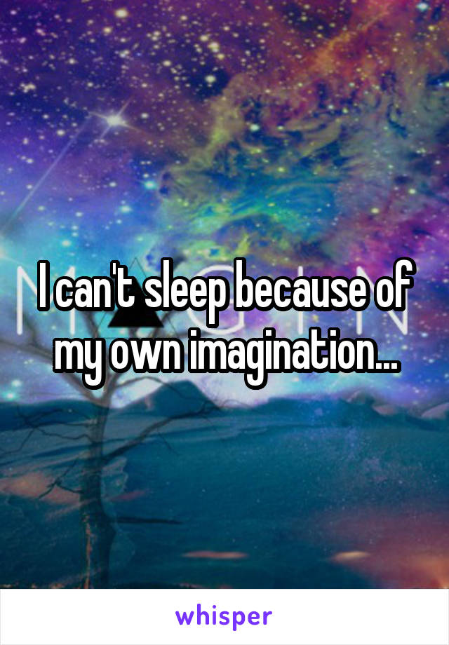 I can't sleep because of my own imagination...