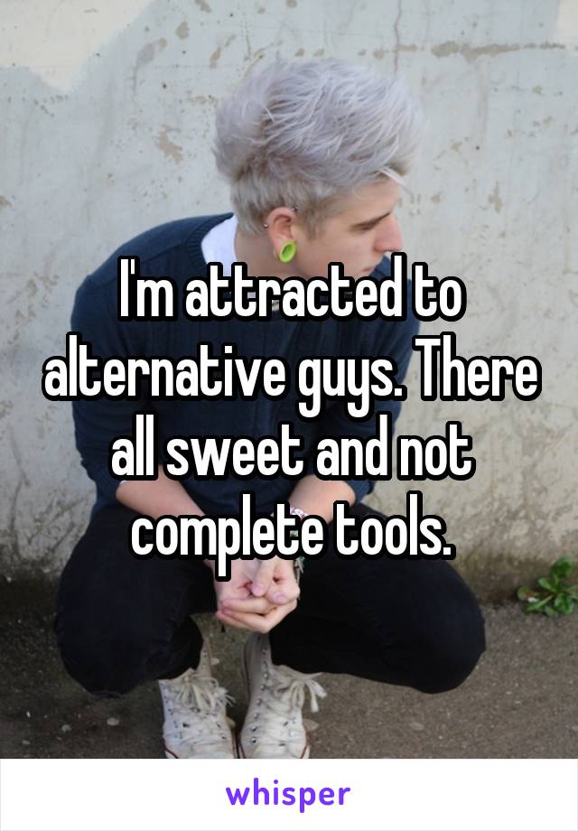 I'm attracted to alternative guys. There all sweet and not complete tools.