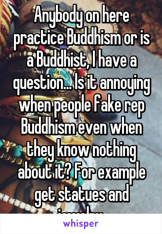 Anybody on here practice Buddhism or is a Buddhist, I have a question... Is it annoying when people fake rep Buddhism even when they know nothing about it? For example get statues and jewelry 