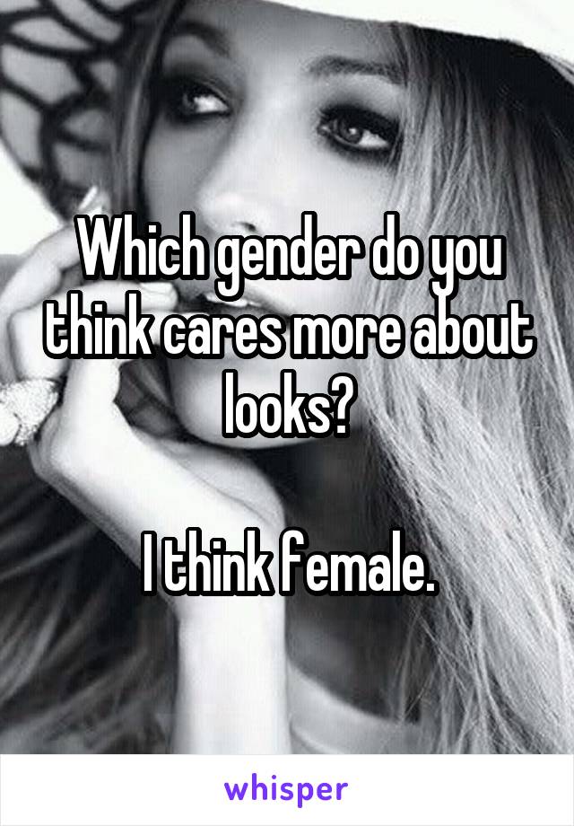 Which gender do you think cares more about looks?

I think female.